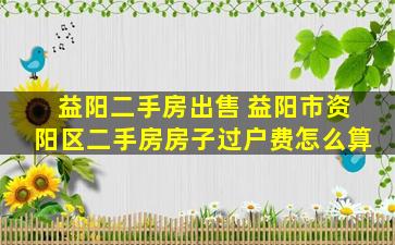 益阳二手房* 益阳市资阳区二手房房子过户费怎么算